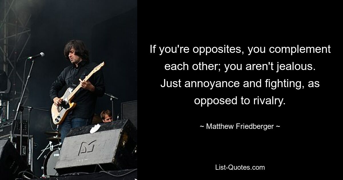 If you're opposites, you complement each other; you aren't jealous. Just annoyance and fighting, as opposed to rivalry. — © Matthew Friedberger