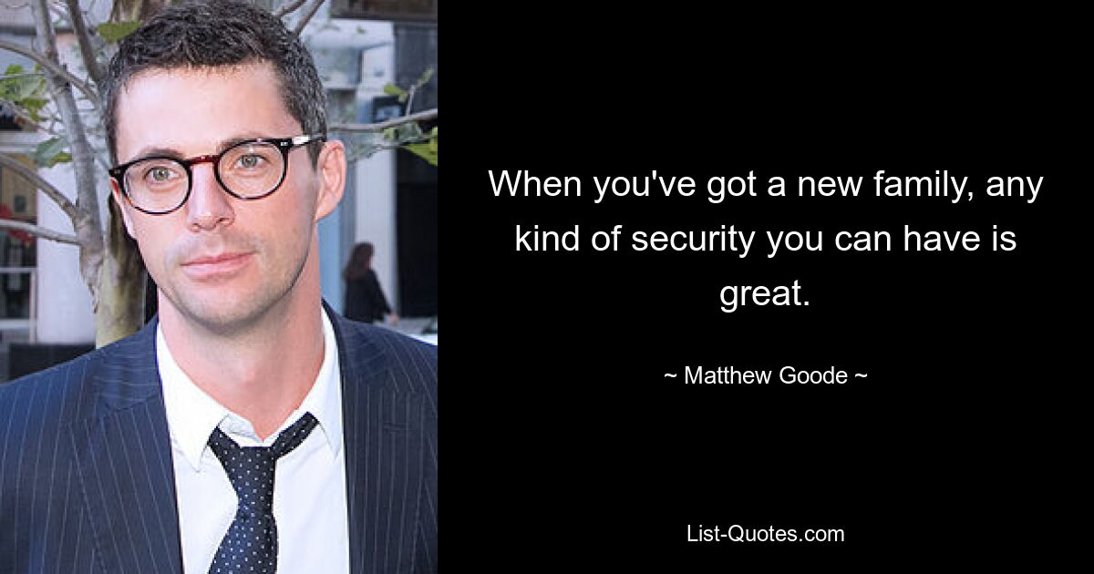 When you've got a new family, any kind of security you can have is great. — © Matthew Goode