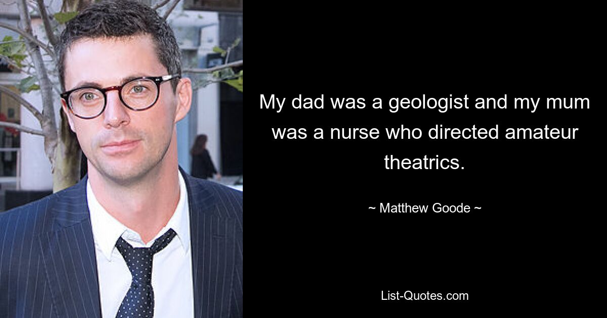 My dad was a geologist and my mum was a nurse who directed amateur theatrics. — © Matthew Goode