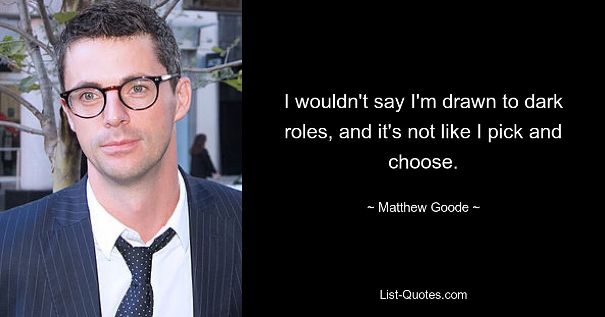 I wouldn't say I'm drawn to dark roles, and it's not like I pick and choose. — © Matthew Goode