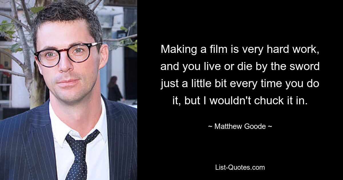 Making a film is very hard work, and you live or die by the sword just a little bit every time you do it, but I wouldn't chuck it in. — © Matthew Goode