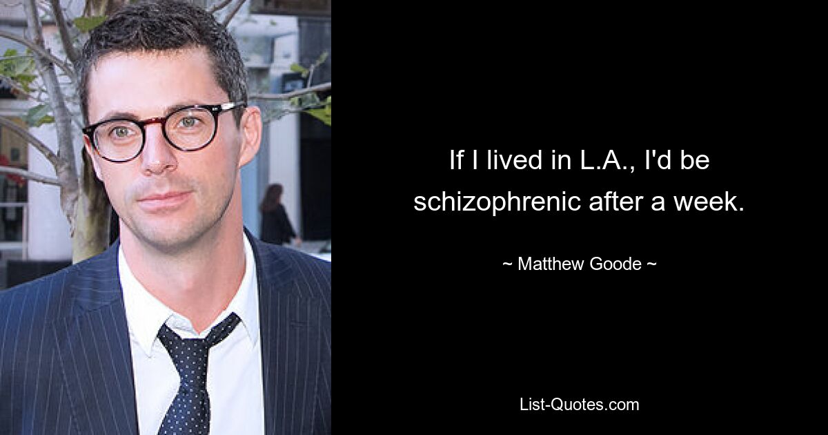 If I lived in L.A., I'd be schizophrenic after a week. — © Matthew Goode