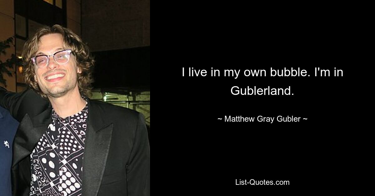 I live in my own bubble. I'm in Gublerland. — © Matthew Gray Gubler