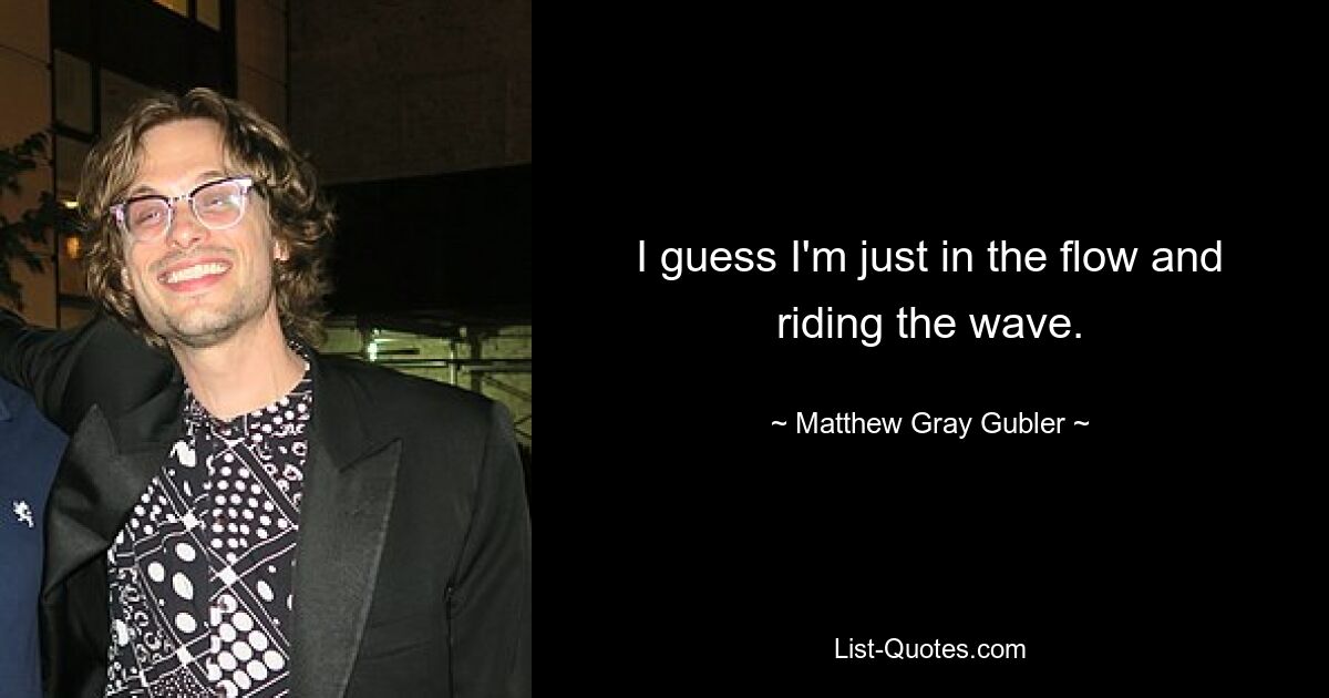 I guess I'm just in the flow and riding the wave. — © Matthew Gray Gubler