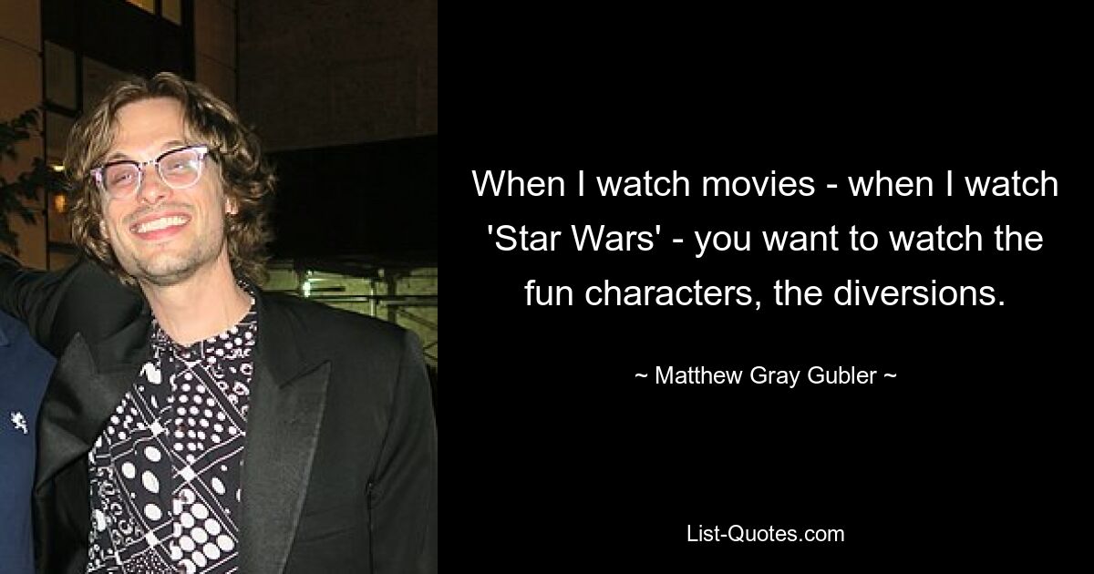 When I watch movies - when I watch 'Star Wars' - you want to watch the fun characters, the diversions. — © Matthew Gray Gubler