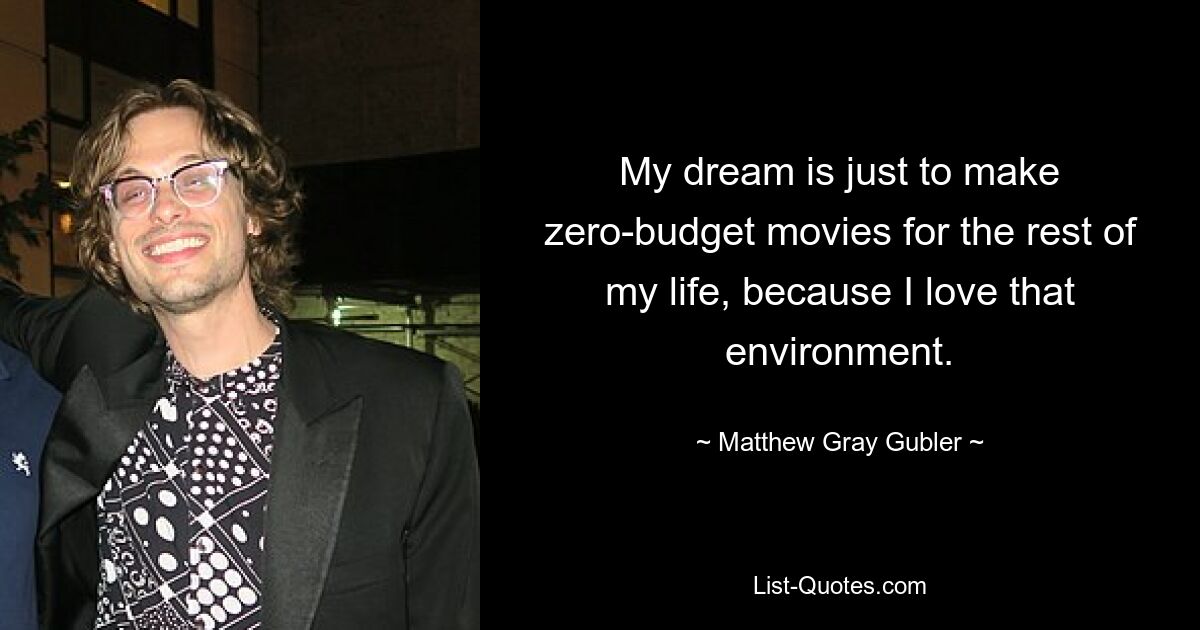 My dream is just to make zero-budget movies for the rest of my life, because I love that environment. — © Matthew Gray Gubler