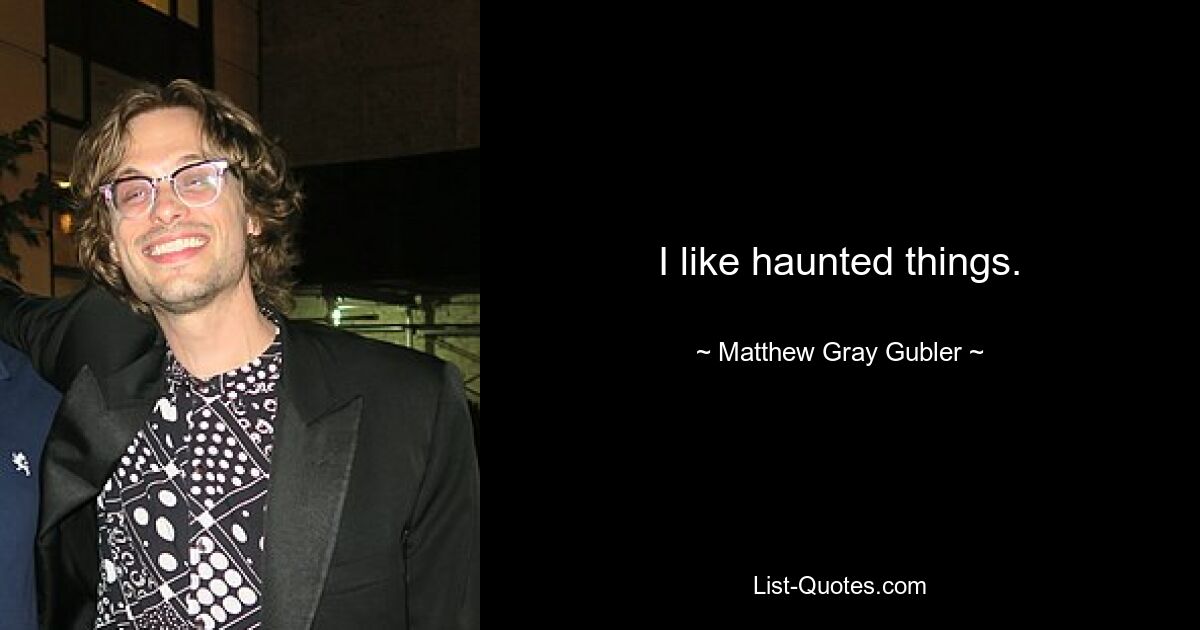 I like haunted things. — © Matthew Gray Gubler