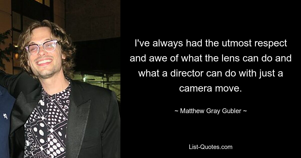 I've always had the utmost respect and awe of what the lens can do and what a director can do with just a camera move. — © Matthew Gray Gubler