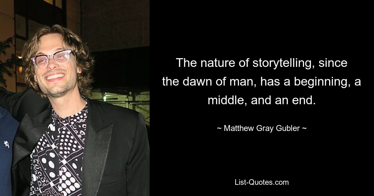 The nature of storytelling, since the dawn of man, has a beginning, a middle, and an end. — © Matthew Gray Gubler