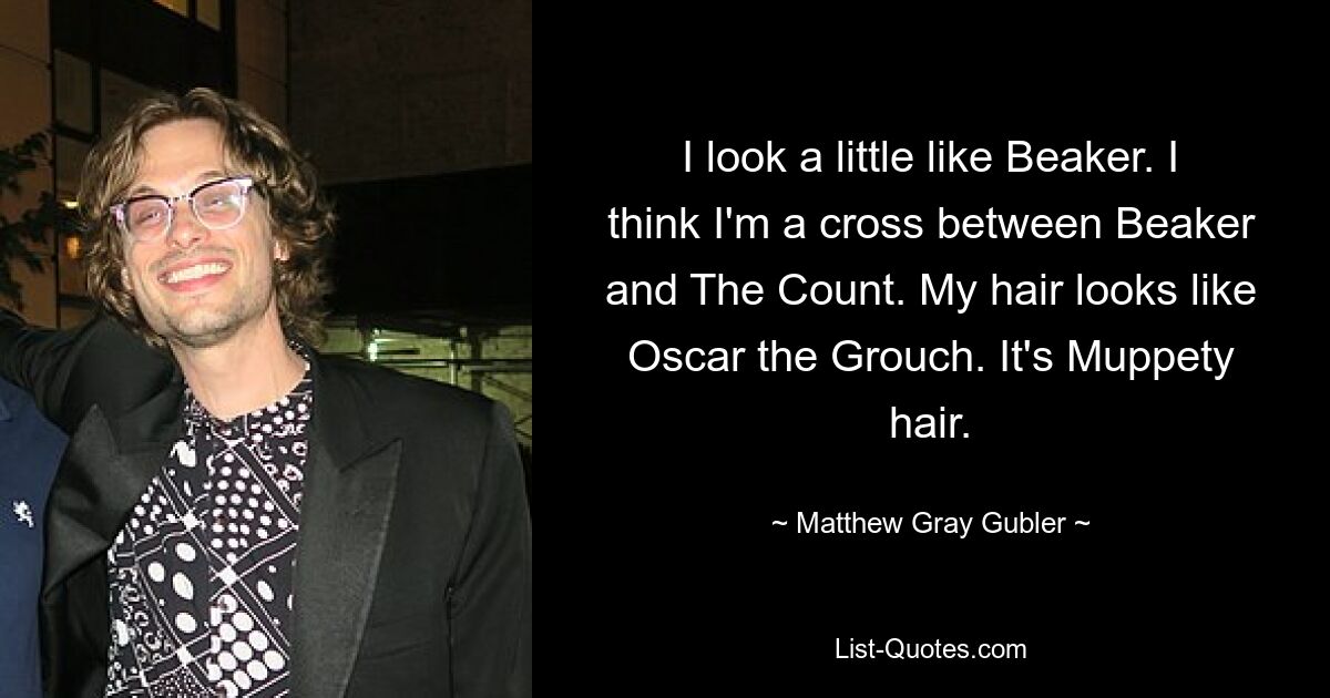 I look a little like Beaker. I think I'm a cross between Beaker and The Count. My hair looks like Oscar the Grouch. It's Muppety hair. — © Matthew Gray Gubler