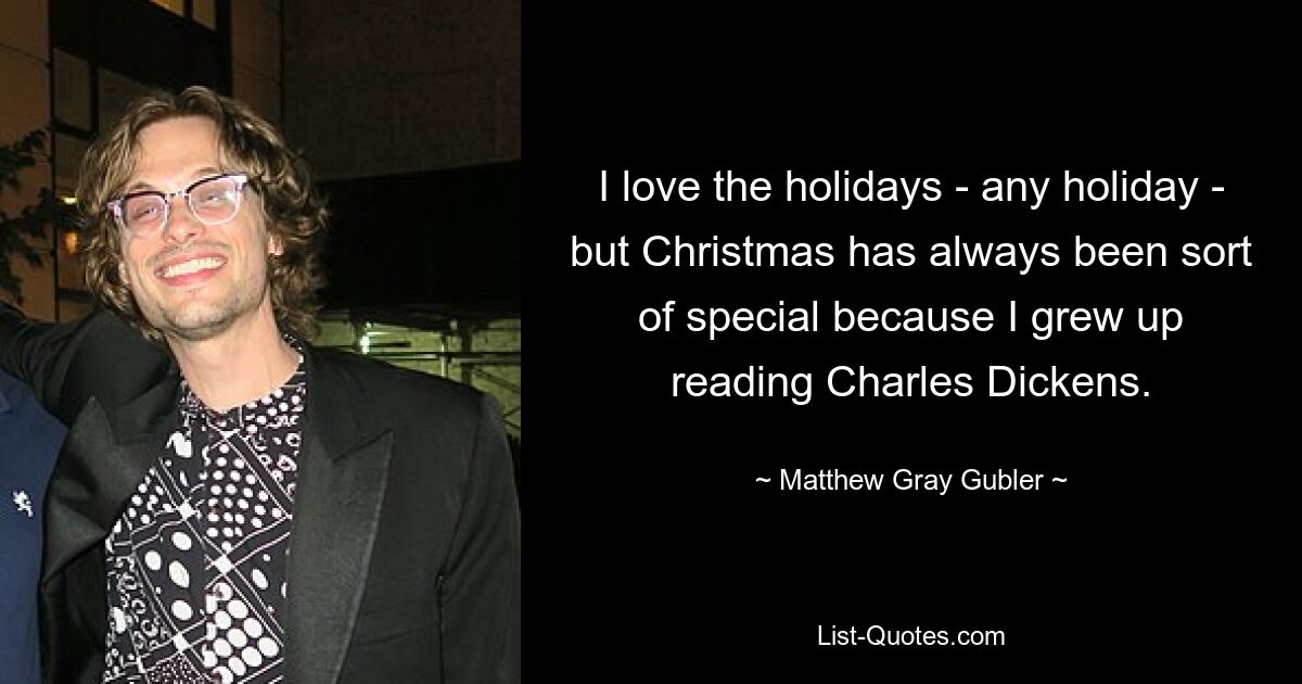 I love the holidays - any holiday - but Christmas has always been sort of special because I grew up reading Charles Dickens. — © Matthew Gray Gubler