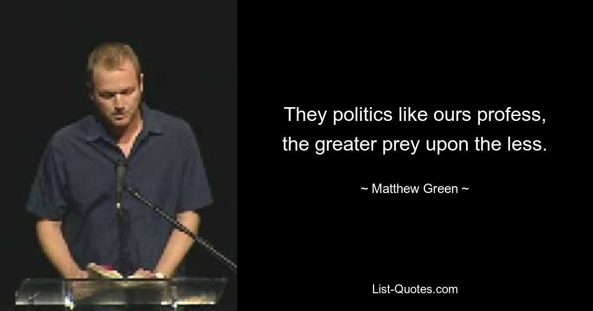 They politics like ours profess, the greater prey upon the less. — © Matthew Green