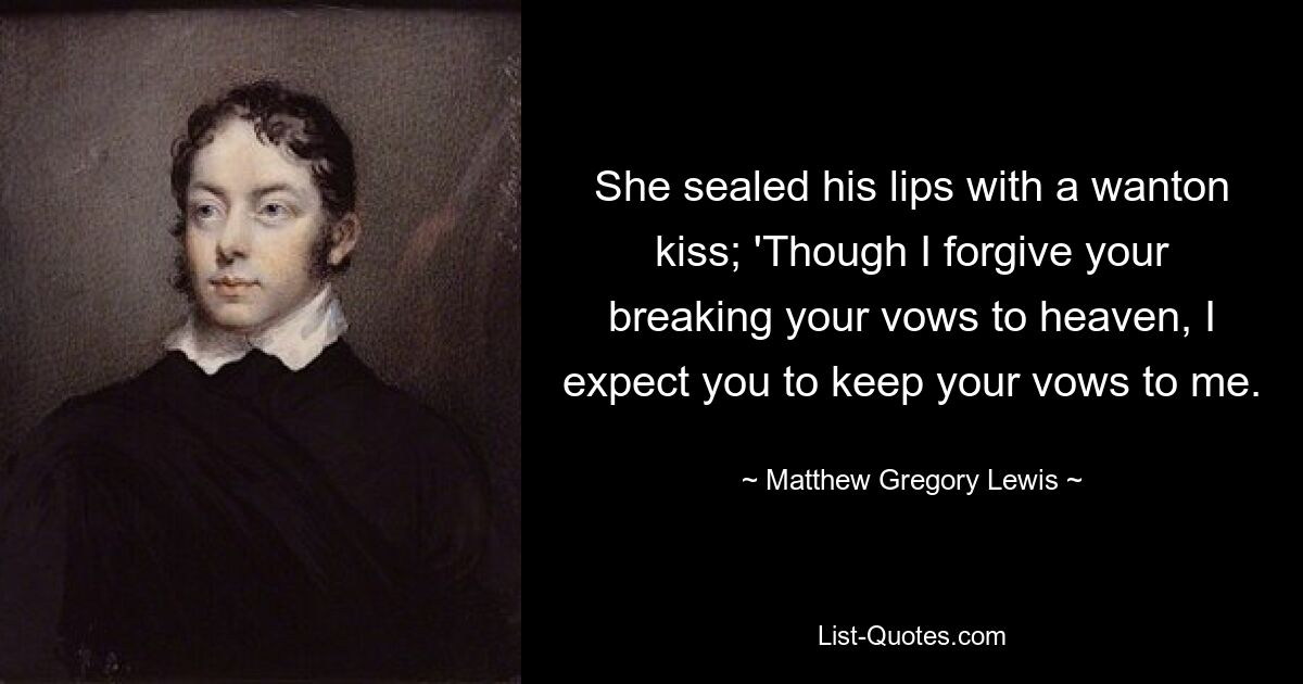 She sealed his lips with a wanton kiss; 'Though I forgive your breaking your vows to heaven, I expect you to keep your vows to me. — © Matthew Gregory Lewis