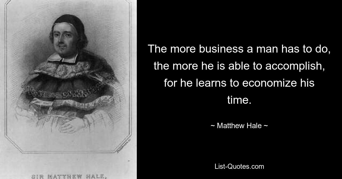 The more business a man has to do, the more he is able to accomplish, for he learns to economize his time. — © Matthew Hale