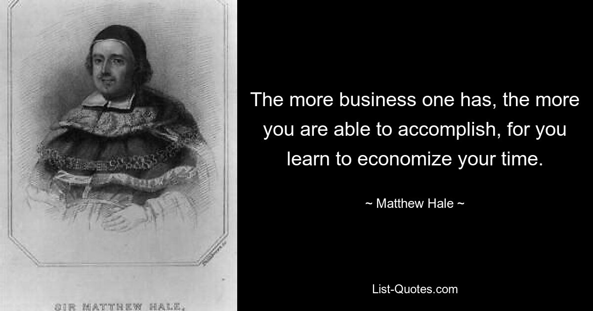 The more business one has, the more you are able to accomplish, for you learn to economize your time. — © Matthew Hale