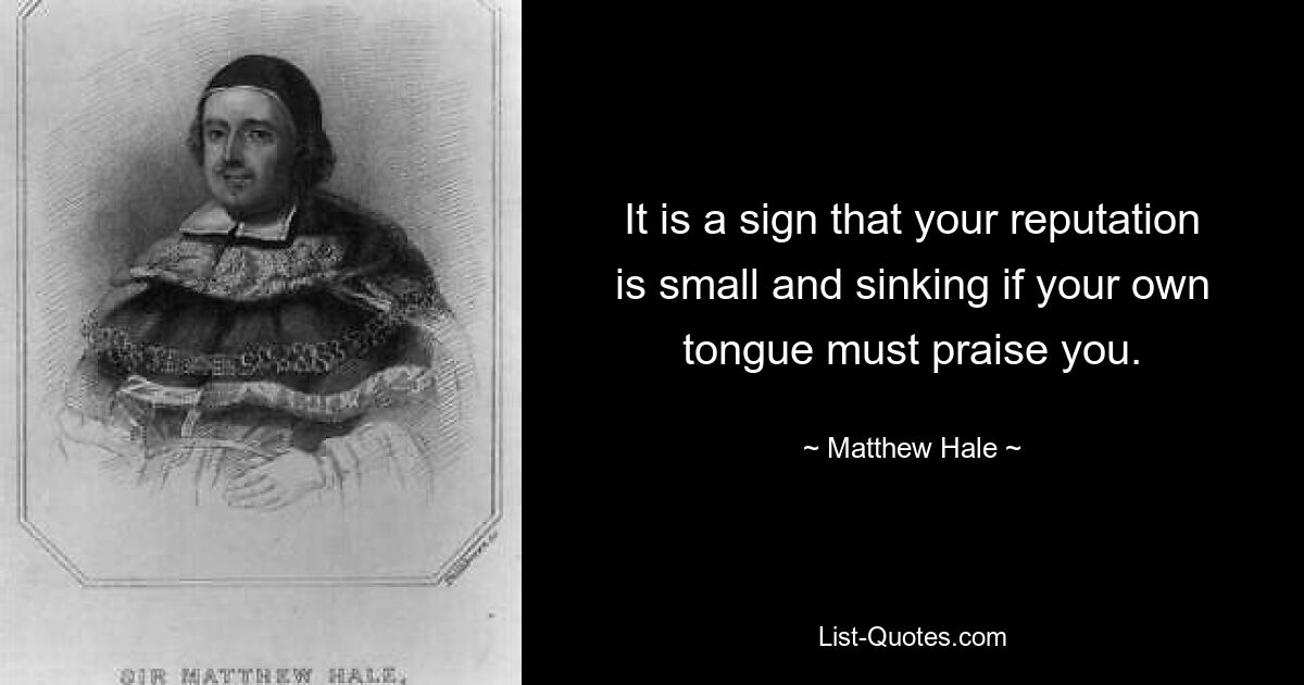 It is a sign that your reputation is small and sinking if your own tongue must praise you. — © Matthew Hale