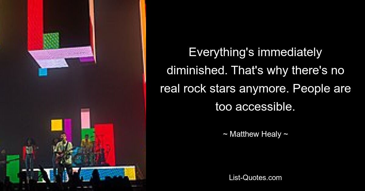 Everything's immediately diminished. That's why there's no real rock stars anymore. People are too accessible. — © Matthew Healy