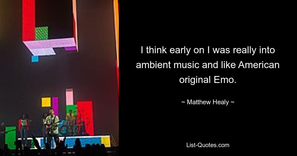 I think early on I was really into ambient music and like American original Emo. — © Matthew Healy