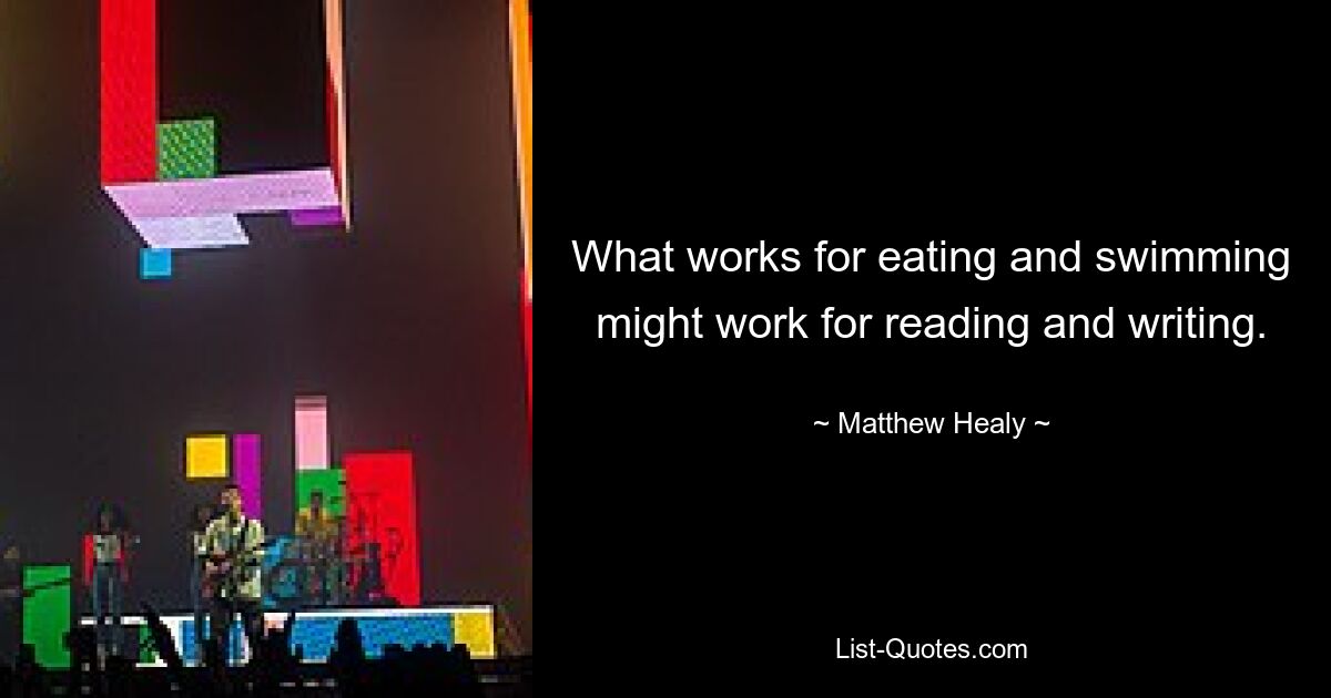 What works for eating and swimming might work for reading and writing. — © Matthew Healy