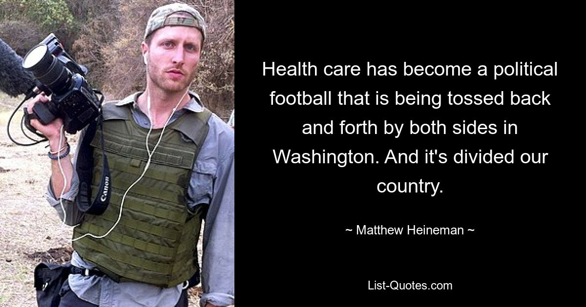 Health care has become a political football that is being tossed back and forth by both sides in Washington. And it's divided our country. — © Matthew Heineman