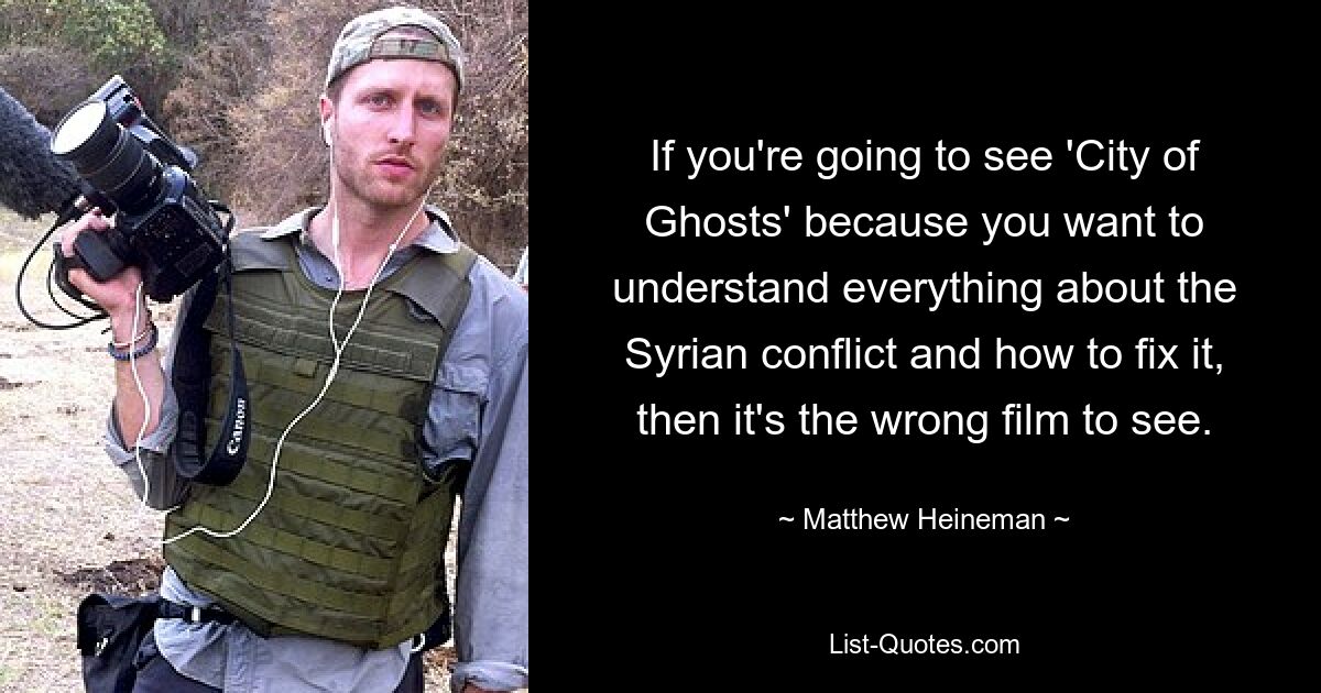 If you're going to see 'City of Ghosts' because you want to understand everything about the Syrian conflict and how to fix it, then it's the wrong film to see. — © Matthew Heineman