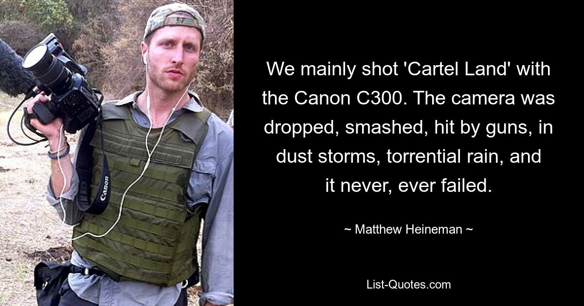 We mainly shot 'Cartel Land' with the Canon C300. The camera was dropped, smashed, hit by guns, in dust storms, torrential rain, and it never, ever failed. — © Matthew Heineman