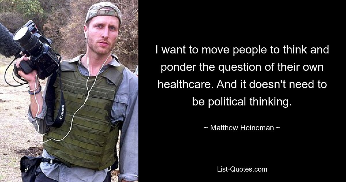 I want to move people to think and ponder the question of their own healthcare. And it doesn't need to be political thinking. — © Matthew Heineman