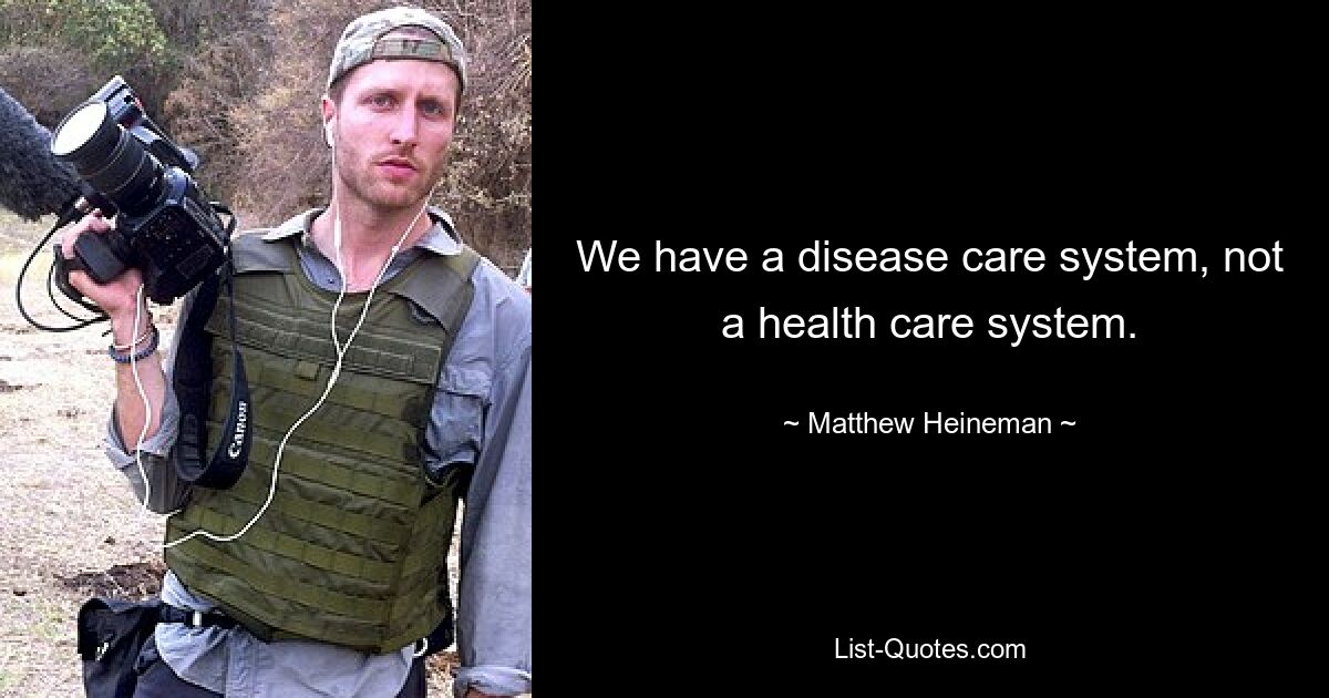 We have a disease care system, not a health care system. — © Matthew Heineman