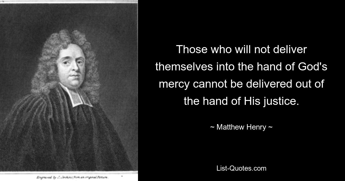 Those who will not deliver themselves into the hand of God's mercy cannot be delivered out of the hand of His justice. — © Matthew Henry