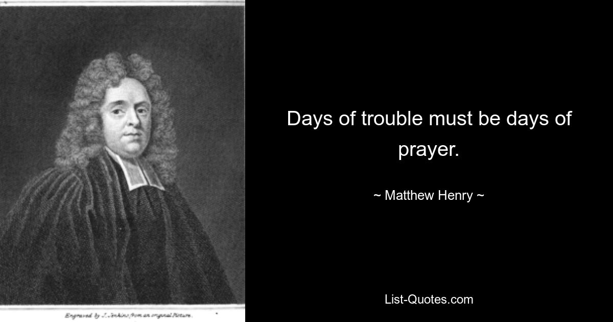 Days of trouble must be days of prayer. — © Matthew Henry