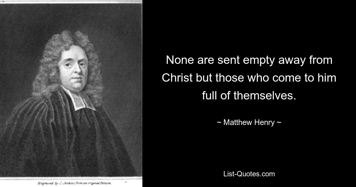 None are sent empty away from Christ but those who come to him full of themselves. — © Matthew Henry