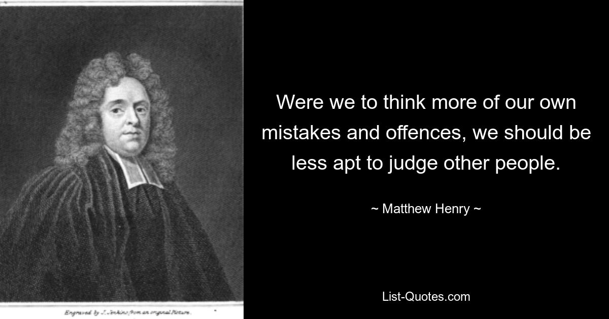 Were we to think more of our own mistakes and offences, we should be less apt to judge other people. — © Matthew Henry