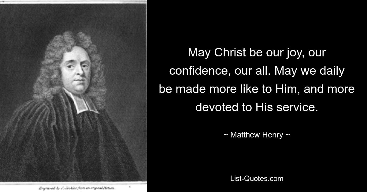 May Christ be our joy, our confidence, our all. May we daily be made more like to Him, and more devoted to His service. — © Matthew Henry