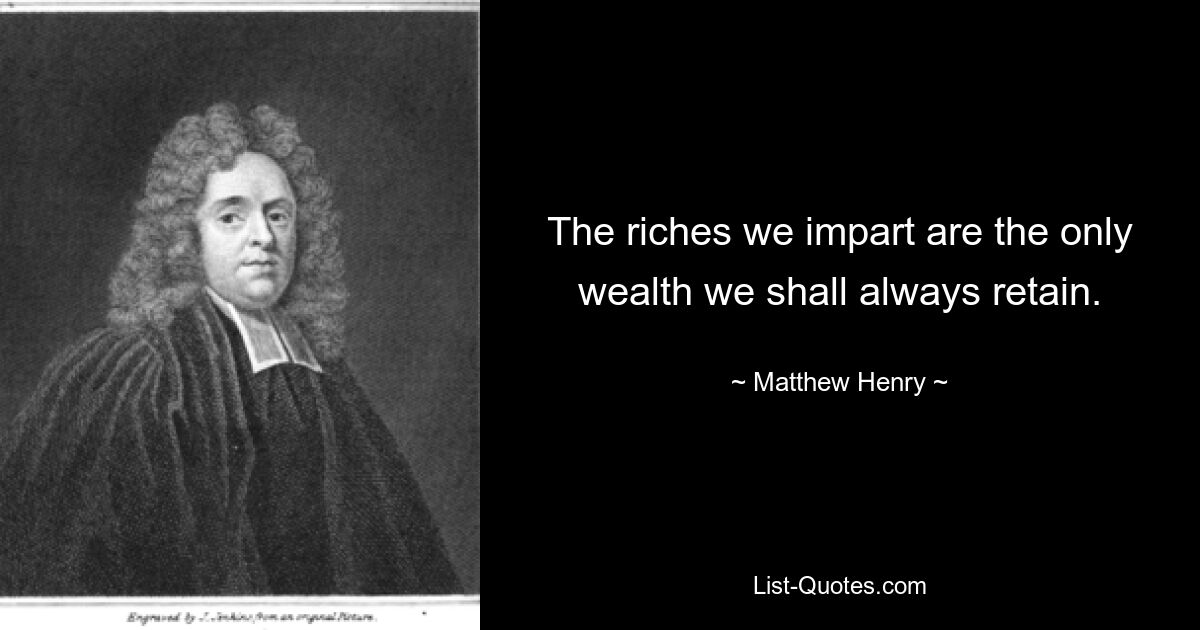 The riches we impart are the only wealth we shall always retain. — © Matthew Henry