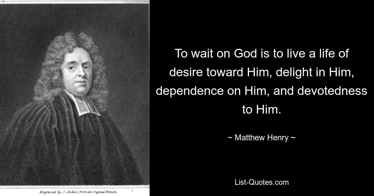 To wait on God is to live a life of desire toward Him, delight in Him, dependence on Him, and devotedness to Him. — © Matthew Henry