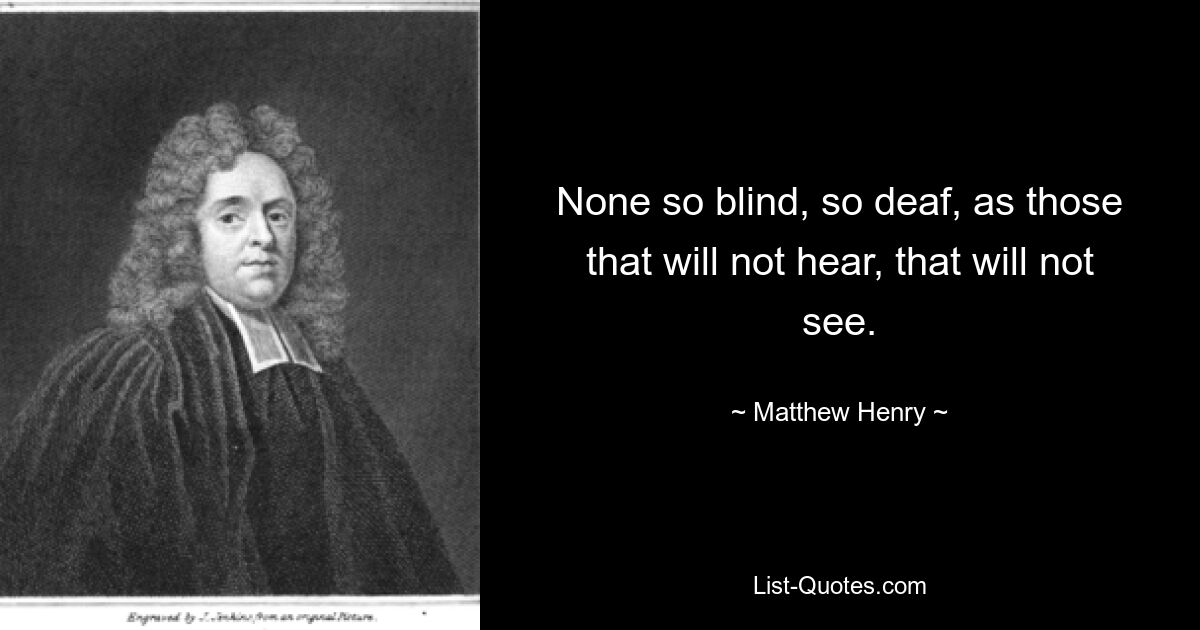 None so blind, so deaf, as those that will not hear, that will not see. — © Matthew Henry