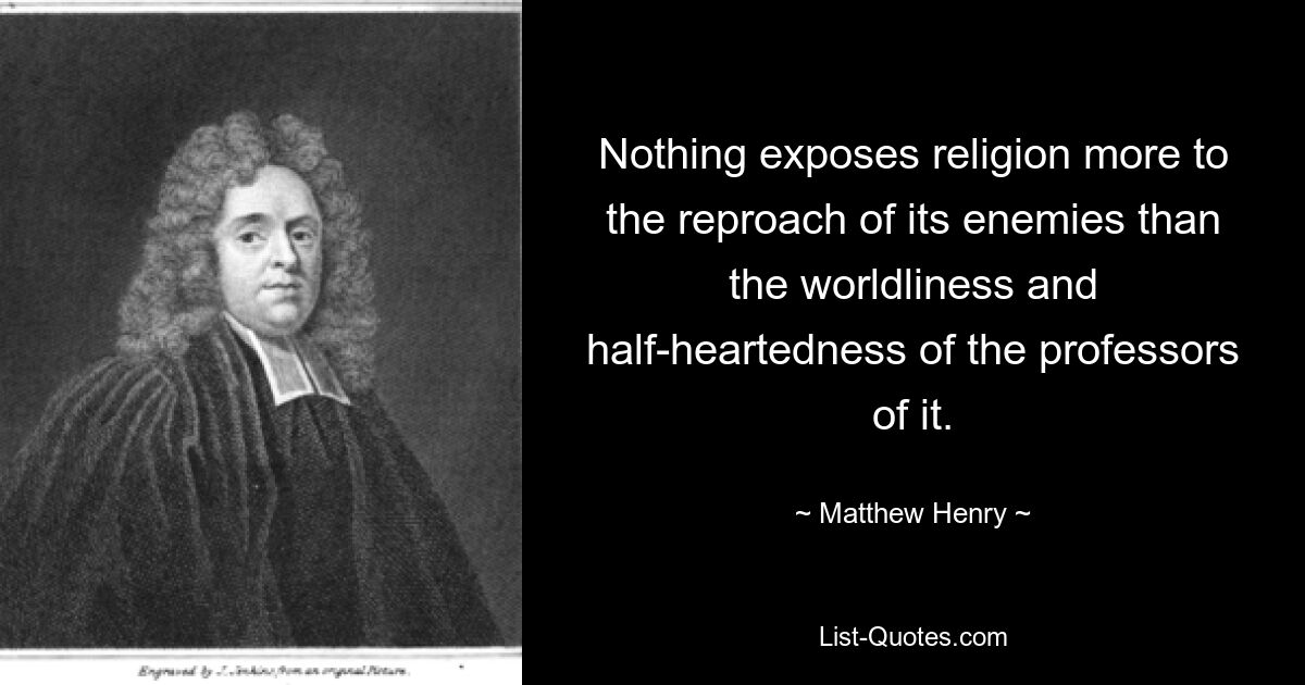 Nothing exposes religion more to the reproach of its enemies than the worldliness and half-heartedness of the professors of it. — © Matthew Henry