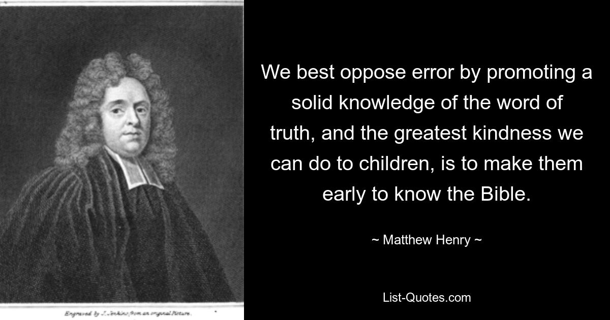 We best oppose error by promoting a solid knowledge of the word of truth, and the greatest kindness we can do to children, is to make them early to know the Bible. — © Matthew Henry