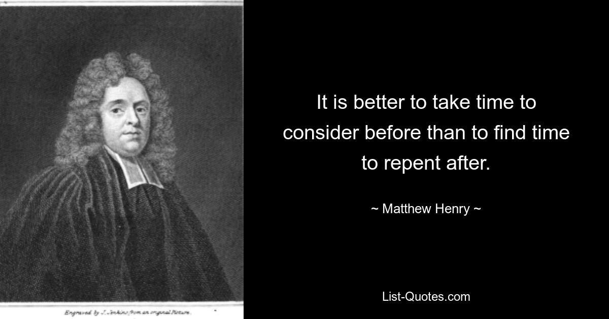 It is better to take time to consider before than to find time to repent after. — © Matthew Henry