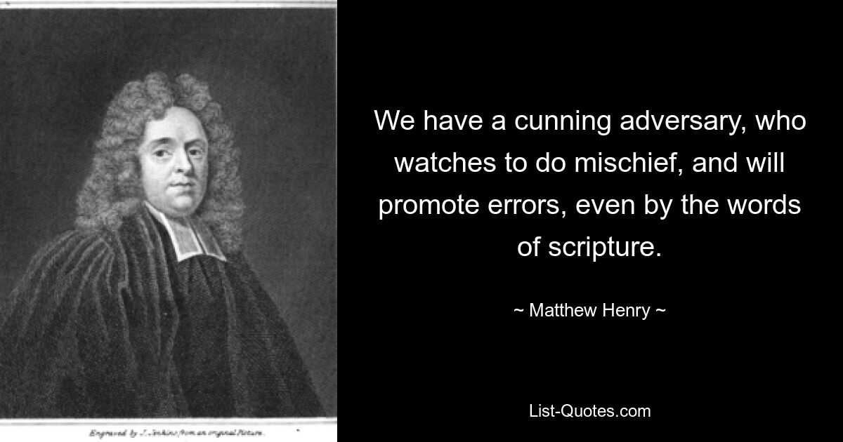 We have a cunning adversary, who watches to do mischief, and will promote errors, even by the words of scripture. — © Matthew Henry