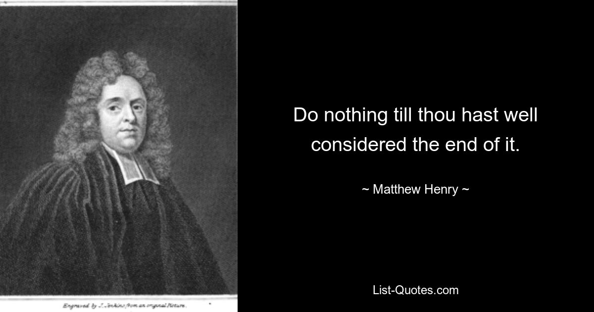 Do nothing till thou hast well considered the end of it. — © Matthew Henry