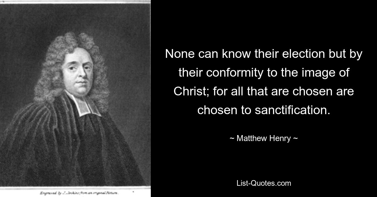 None can know their election but by their conformity to the image of Christ; for all that are chosen are chosen to sanctification. — © Matthew Henry