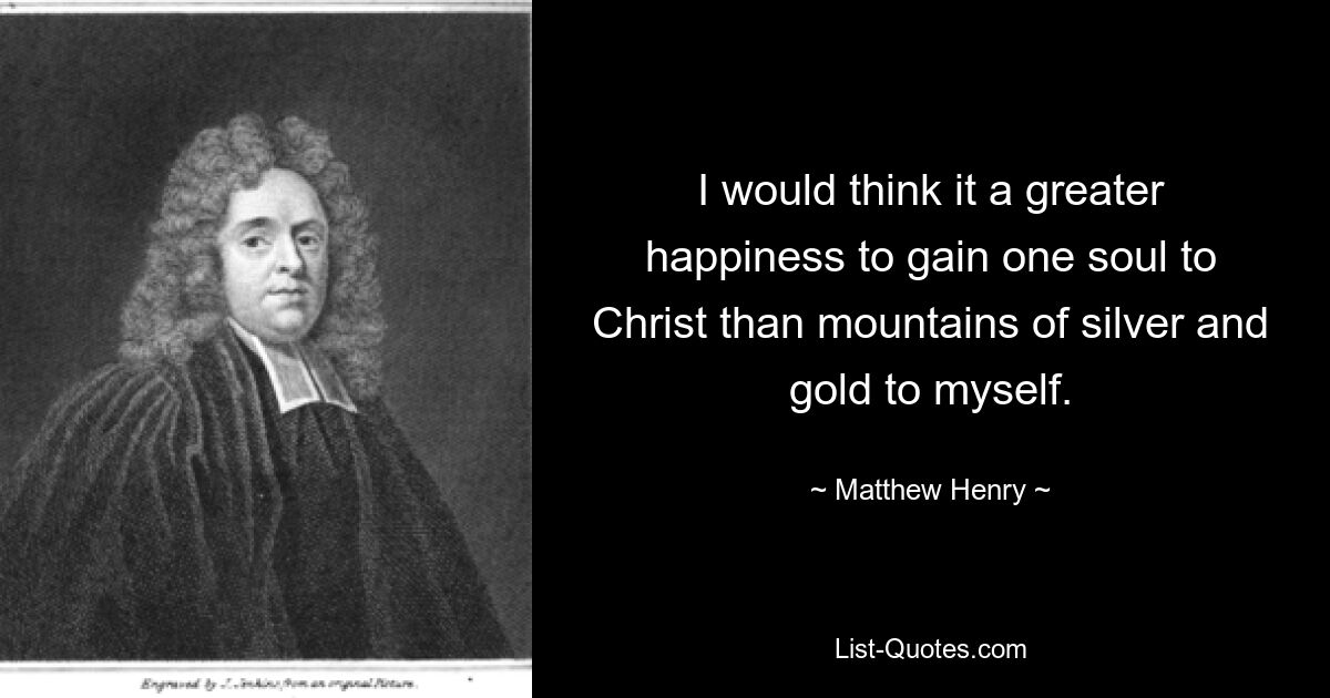 I would think it a greater happiness to gain one soul to Christ than mountains of silver and gold to myself. — © Matthew Henry