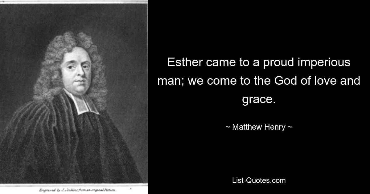 Esther came to a proud imperious man; we come to the God of love and grace. — © Matthew Henry