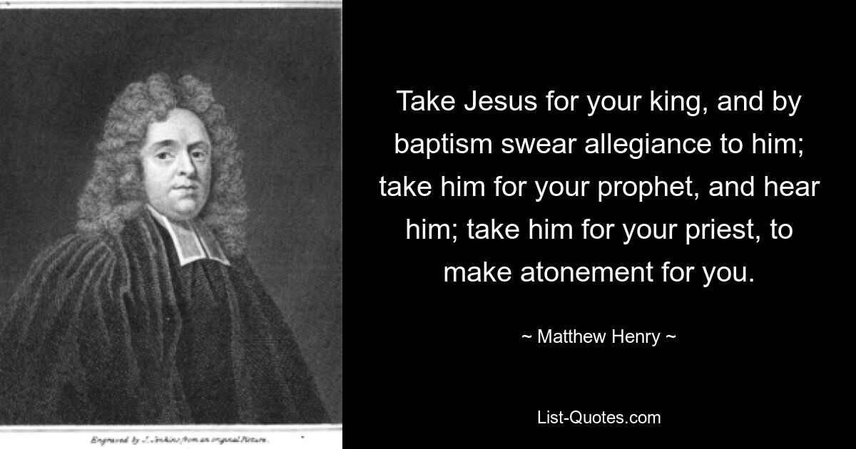 Take Jesus for your king, and by baptism swear allegiance to him; take him for your prophet, and hear him; take him for your priest, to make atonement for you. — © Matthew Henry