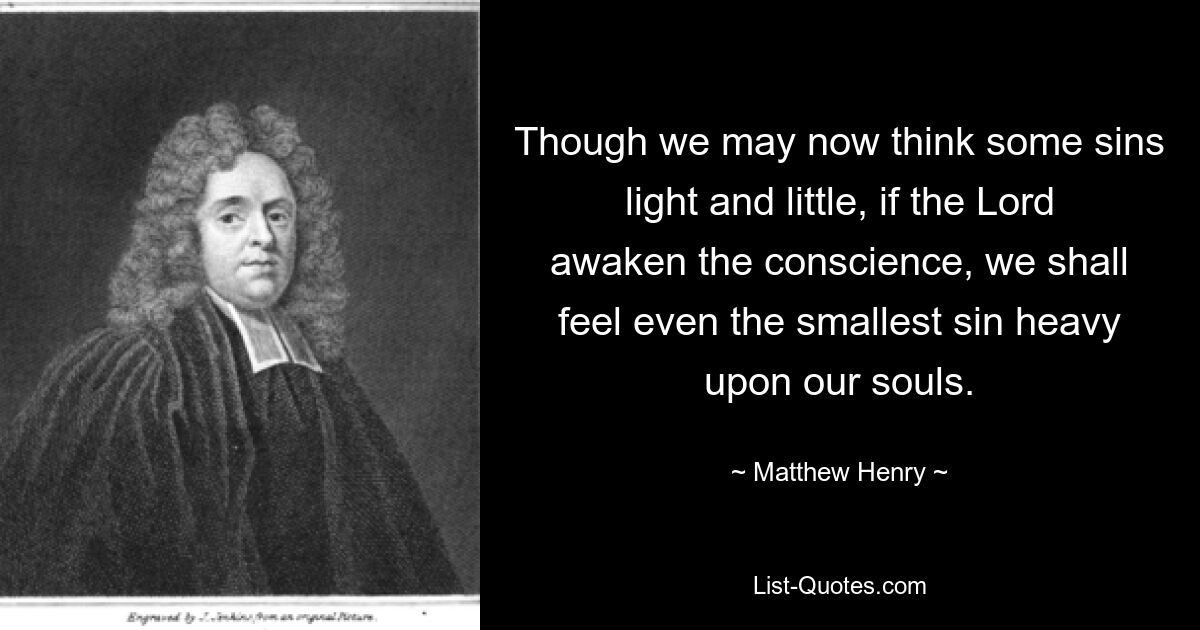 Though we may now think some sins light and little, if the Lord awaken the conscience, we shall feel even the smallest sin heavy upon our souls. — © Matthew Henry