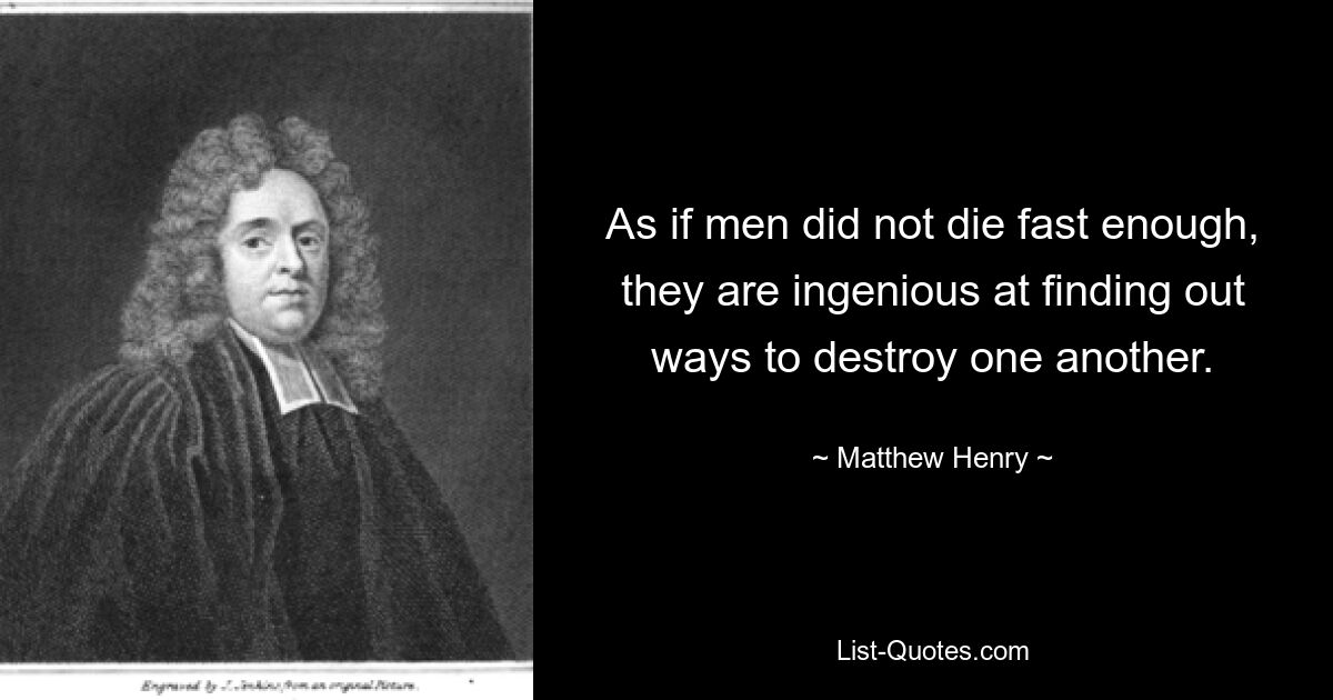 As if men did not die fast enough, they are ingenious at finding out ways to destroy one another. — © Matthew Henry