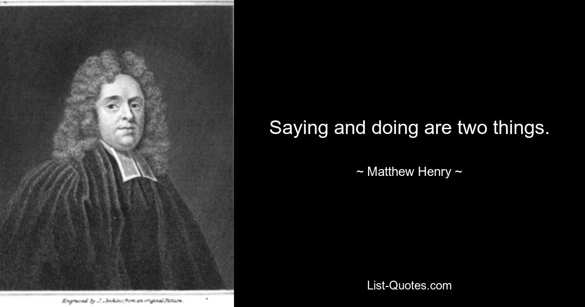 Saying and doing are two things. — © Matthew Henry