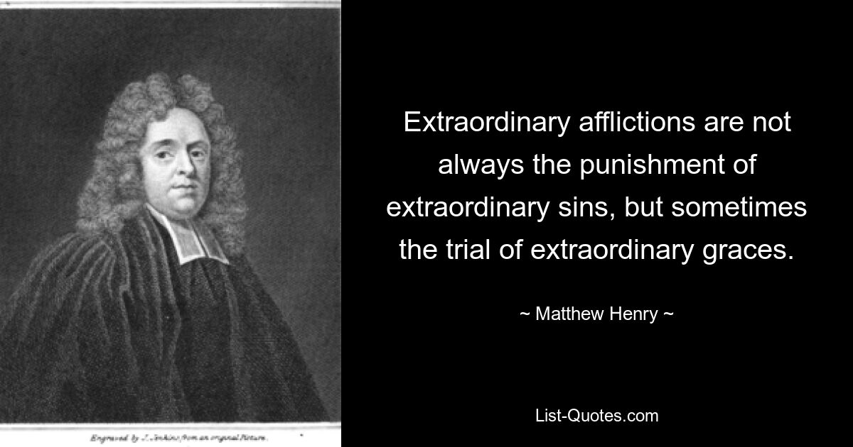 Extraordinary afflictions are not always the punishment of extraordinary sins, but sometimes the trial of extraordinary graces. — © Matthew Henry