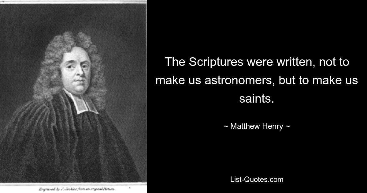 The Scriptures were written, not to make us astronomers, but to make us saints. — © Matthew Henry